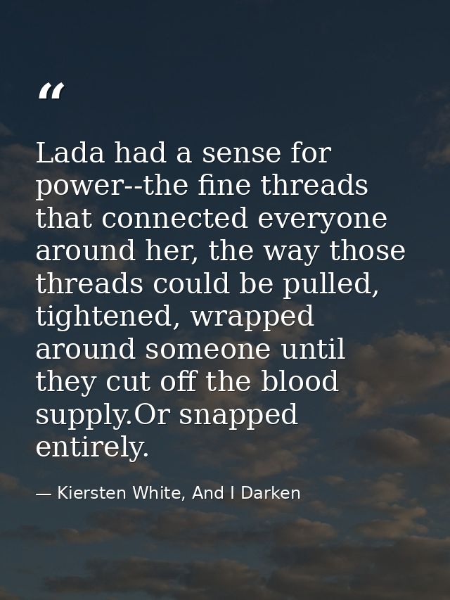 Lada had a sense for power--the fine threads that connected everyone around her, the way those threads could be pulled,  — Kiersten White, And I Darken