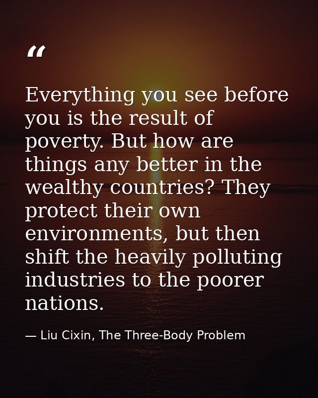 Everything you see before you is the result of poverty. But how are things any better in the wealthy countries? They pro — Liu Cixin, The Three-Body Problem