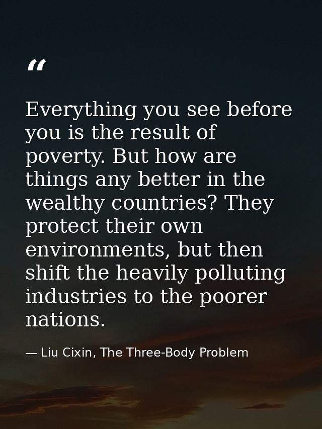 Everything you see before you is the result of poverty. But how are things any better in the wealthy countries? They pro — Liu Cixin, The Three-Body Problem