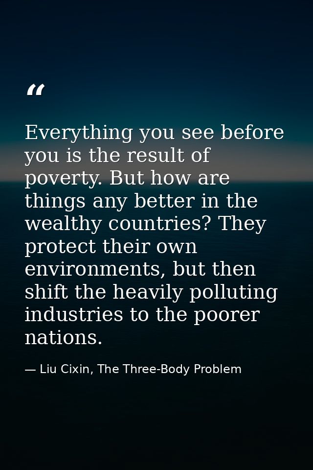 Everything you see before you is the result of poverty. But how are things any better in the wealthy countries? They pro — Liu Cixin, The Three-Body Problem