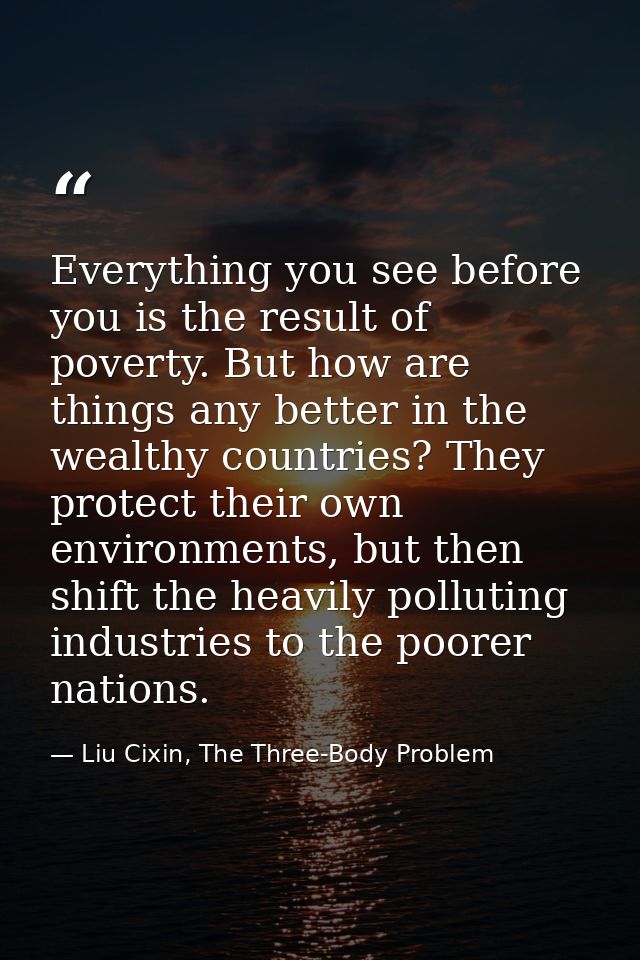 Everything you see before you is the result of poverty. But how are things any better in the wealthy countries? They pro — Liu Cixin, The Three-Body Problem