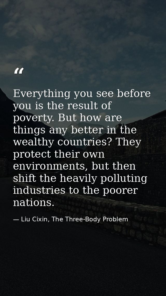 Everything you see before you is the result of poverty. But how are things any better in the wealthy countries? They pro — Liu Cixin, The Three-Body Problem