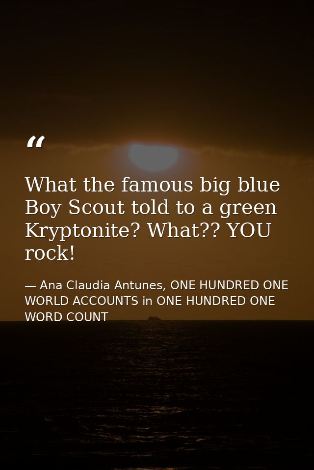 What the famous big blue Boy Scout told to a green Kryptonite? What?? YOU rock! — Ana Claudia Antunes, ONE HUNDRED ONE WORLD ACCOUNTS in ONE HUNDRED ONE WORD COUNT