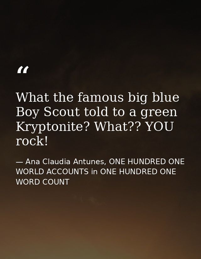 What the famous big blue Boy Scout told to a green Kryptonite? What?? YOU rock! — Ana Claudia Antunes, ONE HUNDRED ONE WORLD ACCOUNTS in ONE HUNDRED ONE WORD COUNT