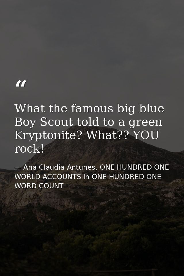 What the famous big blue Boy Scout told to a green Kryptonite? What?? YOU rock! — Ana Claudia Antunes, ONE HUNDRED ONE WORLD ACCOUNTS in ONE HUNDRED ONE WORD COUNT