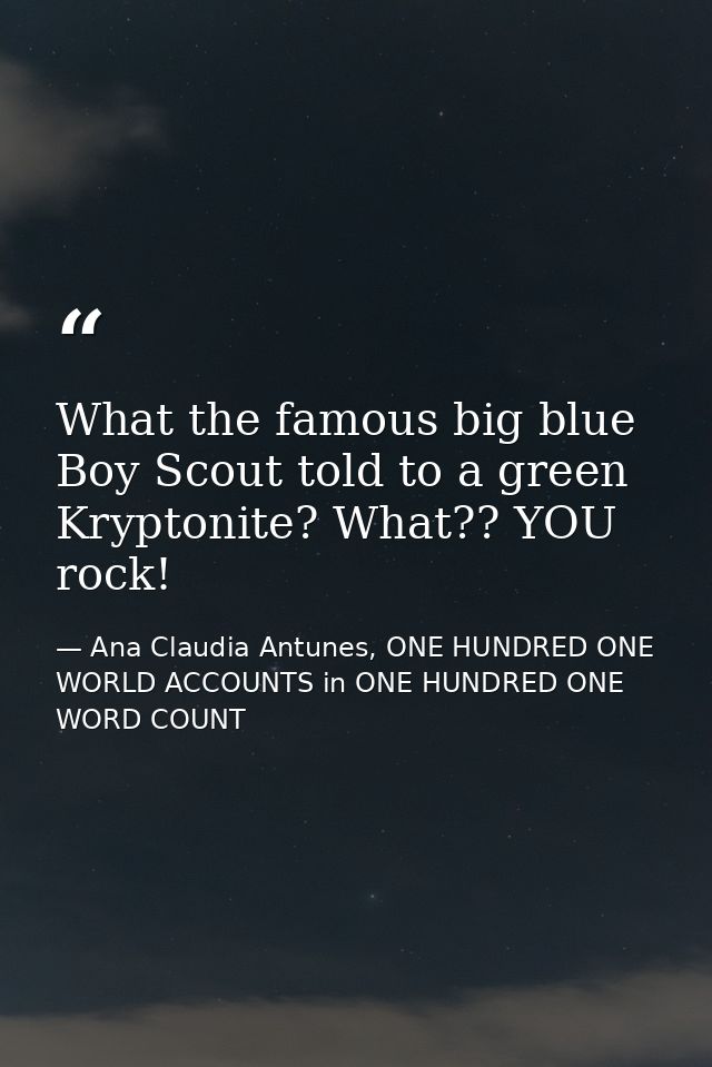 What the famous big blue Boy Scout told to a green Kryptonite? What?? YOU rock! — Ana Claudia Antunes, ONE HUNDRED ONE WORLD ACCOUNTS in ONE HUNDRED ONE WORD COUNT