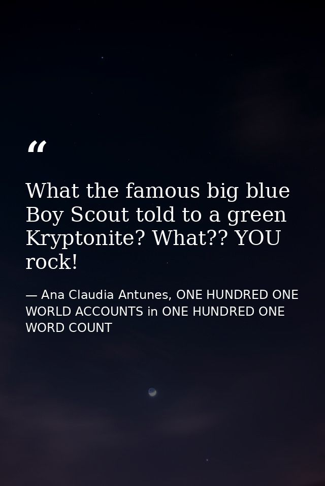 What the famous big blue Boy Scout told to a green Kryptonite? What?? YOU rock! — Ana Claudia Antunes, ONE HUNDRED ONE WORLD ACCOUNTS in ONE HUNDRED ONE WORD COUNT