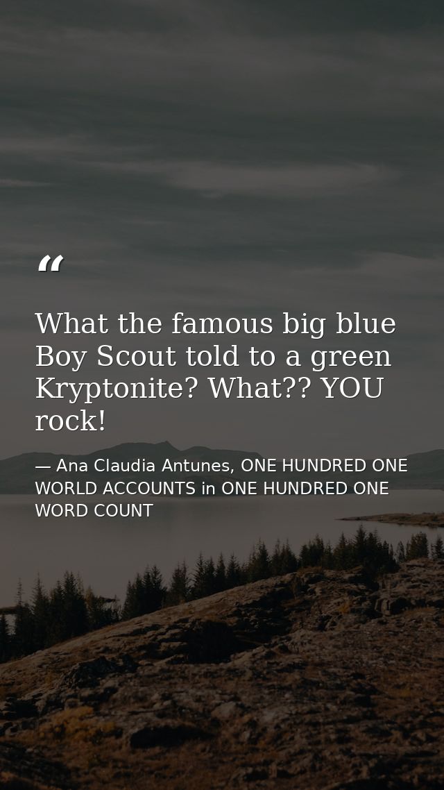 What the famous big blue Boy Scout told to a green Kryptonite? What?? YOU rock! — Ana Claudia Antunes, ONE HUNDRED ONE WORLD ACCOUNTS in ONE HUNDRED ONE WORD COUNT
