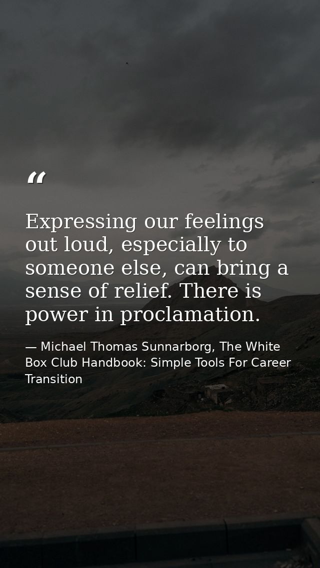 Expressing our feelings out loud, especially to someone else, can bring a sense of relief. There is power in proclamatio — Michael Thomas Sunnarborg, The White Box Club Handbook: Simple Tools For Career Transition