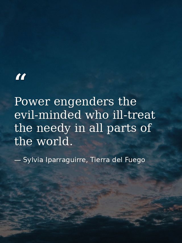 Power engenders the evil-minded who ill-treat the needy in all parts of the world. — Sylvia Iparraguirre, Tierra del Fuego