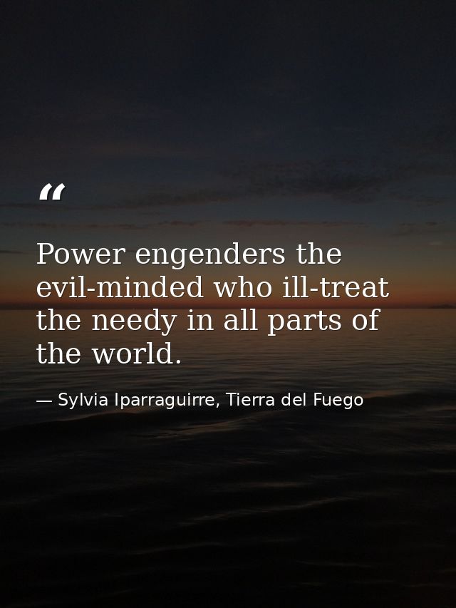 Power engenders the evil-minded who ill-treat the needy in all parts of the world. — Sylvia Iparraguirre, Tierra del Fuego
