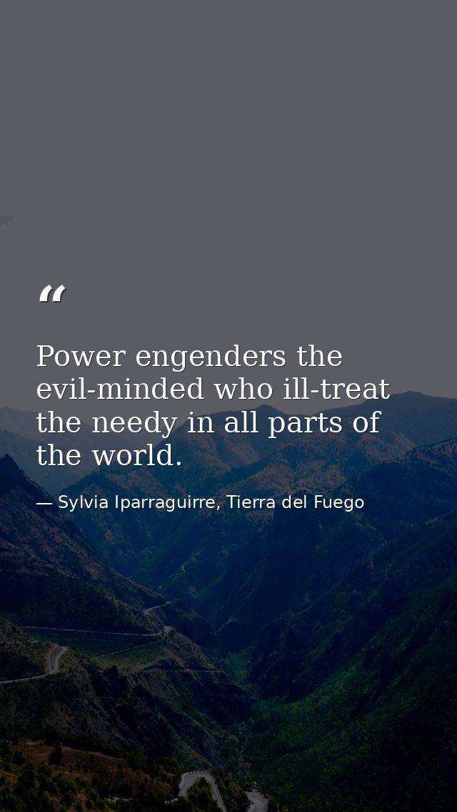 Power engenders the evil-minded who ill-treat the needy in all parts of the world. — Sylvia Iparraguirre, Tierra del Fuego
