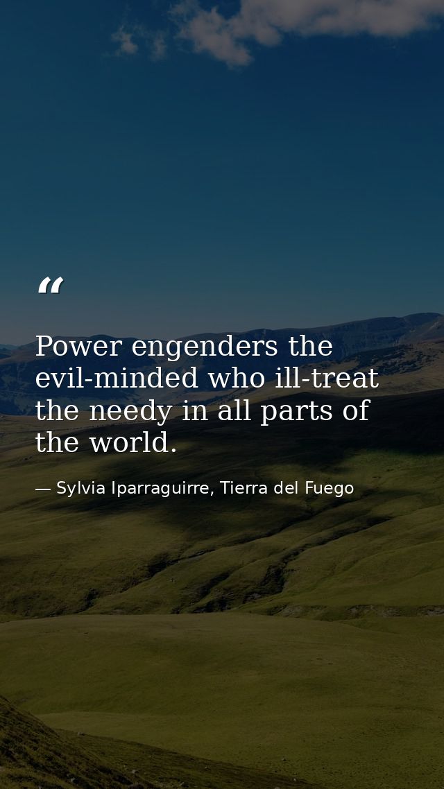 Power engenders the evil-minded who ill-treat the needy in all parts of the world. — Sylvia Iparraguirre, Tierra del Fuego
