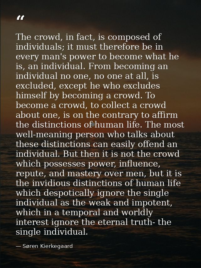 The crowd, in fact, is composed of individuals; it must therefore be in every man's power to become what he is, an indiv — Søren Kierkegaard
