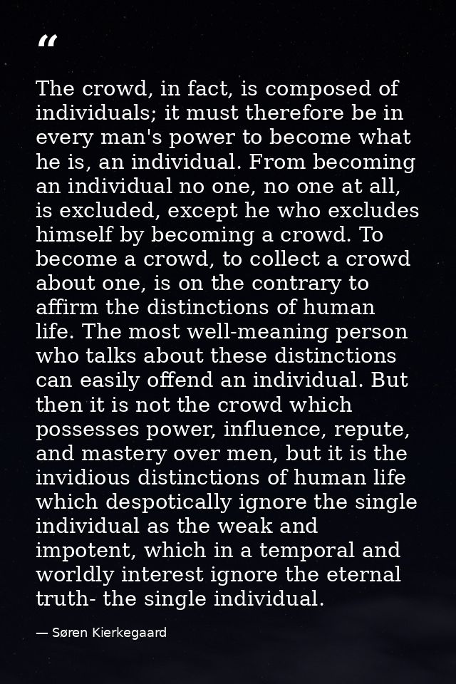 The crowd, in fact, is composed of individuals; it must therefore be in every man's power to become what he is, an indiv — Søren Kierkegaard