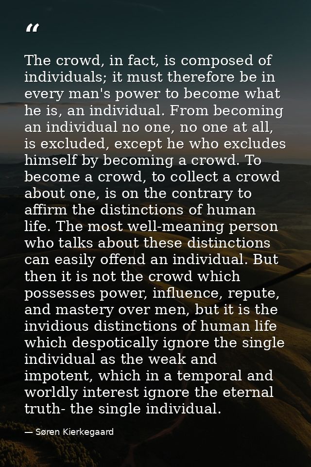 The crowd, in fact, is composed of individuals; it must therefore be in every man's power to become what he is, an indiv — Søren Kierkegaard