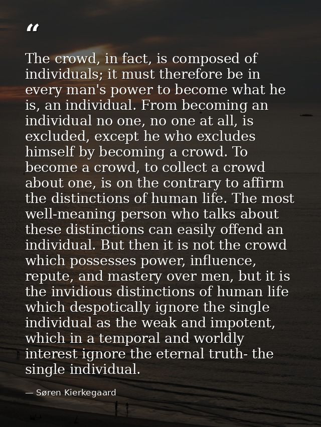 The crowd, in fact, is composed of individuals; it must therefore be in every man's power to become what he is, an indiv — Søren Kierkegaard