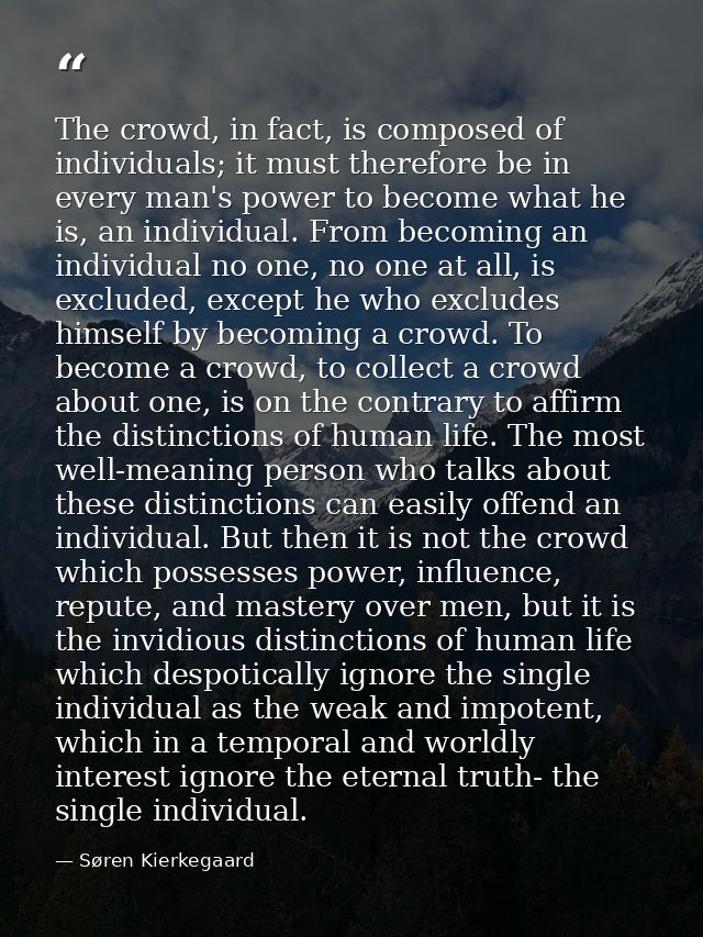 The crowd, in fact, is composed of individuals; it must therefore be in every man's power to become what he is, an indiv — Søren Kierkegaard