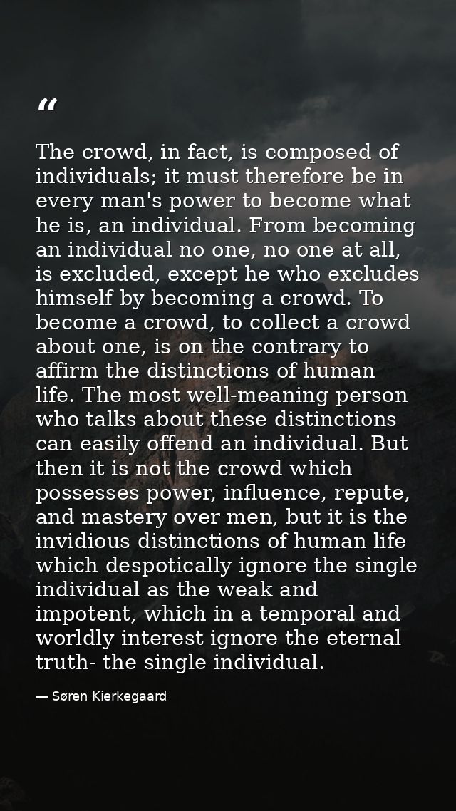 The crowd, in fact, is composed of individuals; it must therefore be in every man's power to become what he is, an indiv — Søren Kierkegaard