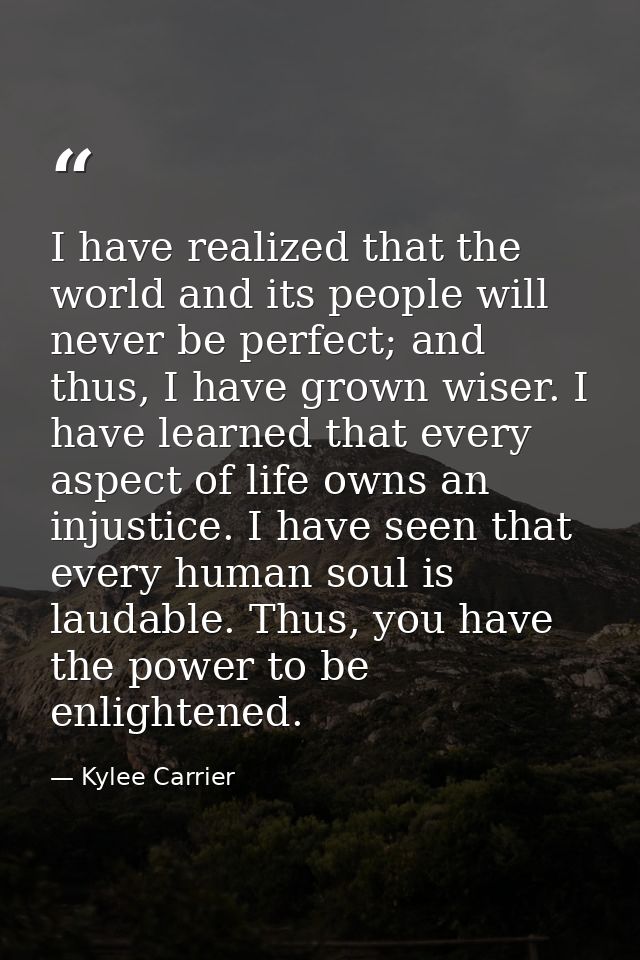 I have realized that the world and its people will never be perfect; and thus, I have grown wiser. I have learned that e — Kylee Carrier