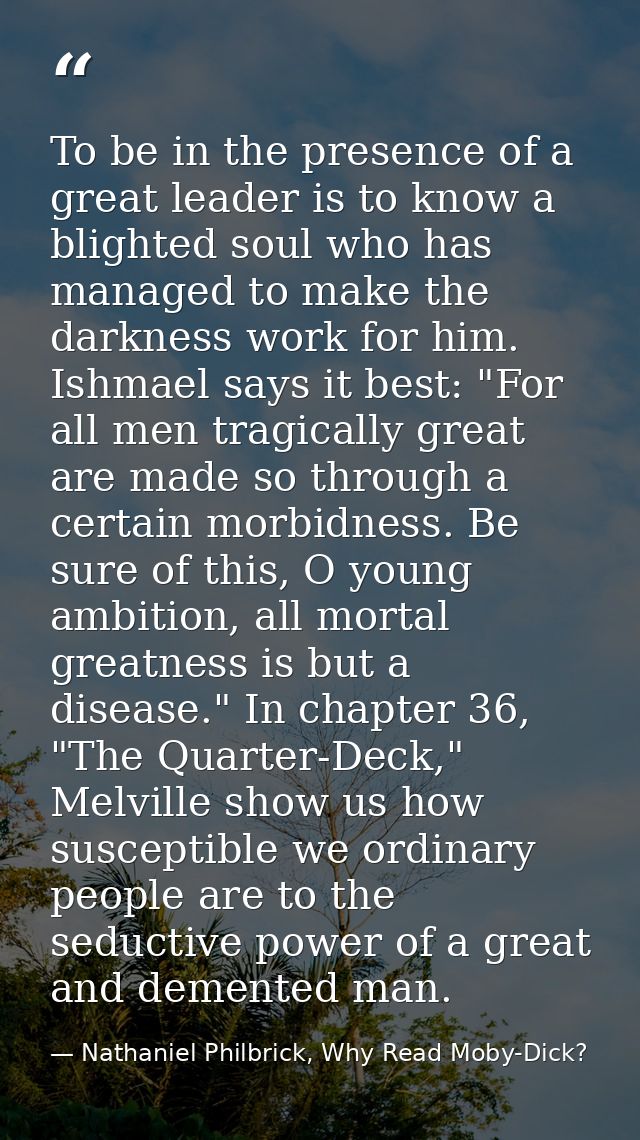 To be in the presence of a great leader is to know a blighted soul who has managed to make the darkness work for him. Is — Nathaniel Philbrick, Why Read Moby-Dick?