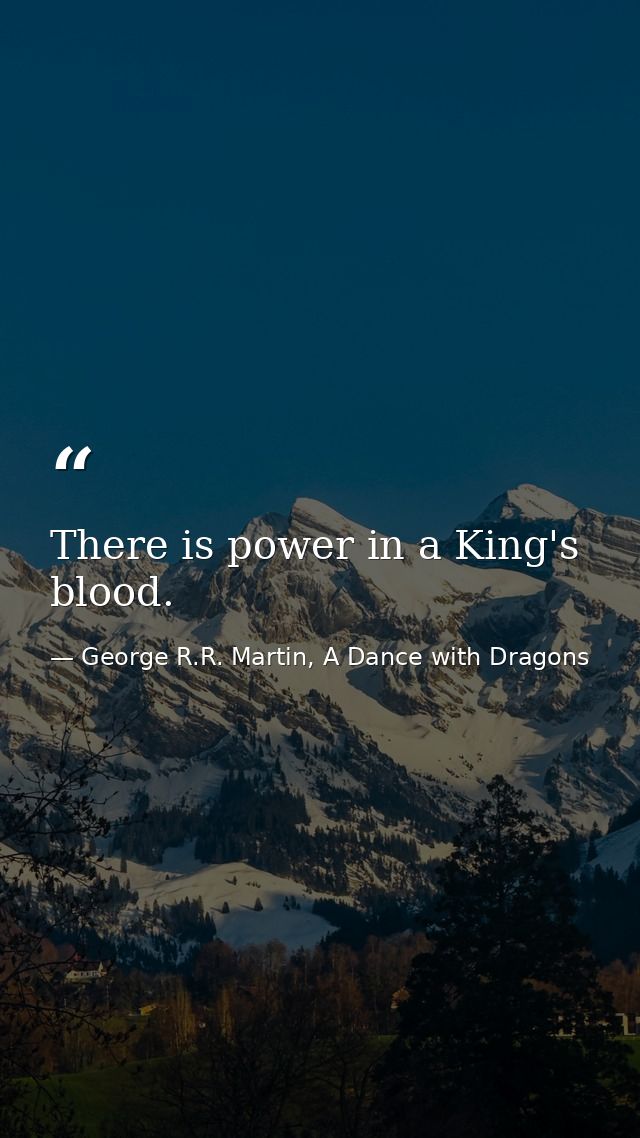 There is power in a King's blood. — George R.R. Martin, A Dance with Dragons