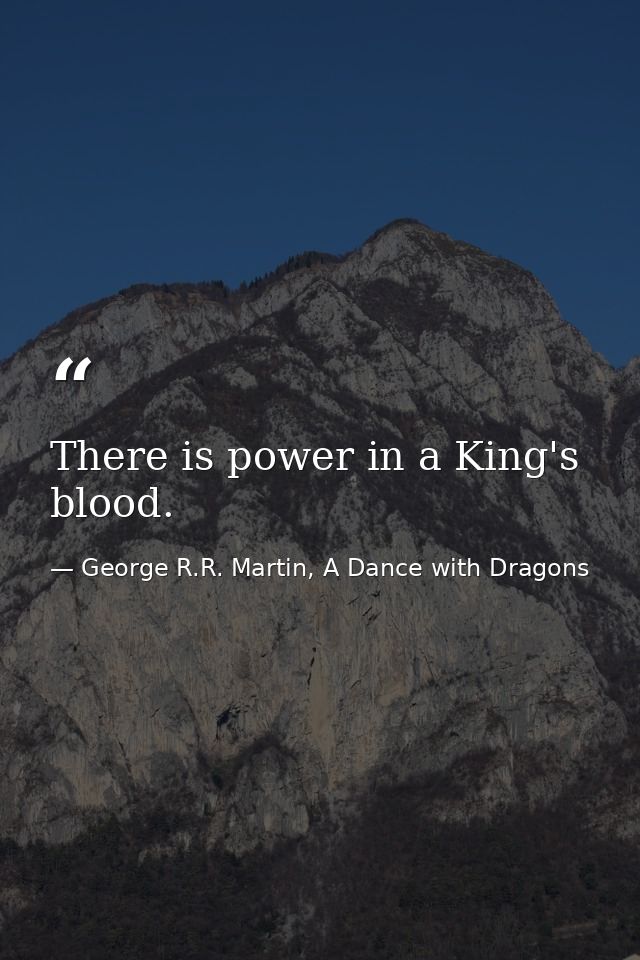 There is power in a King's blood. — George R.R. Martin, A Dance with Dragons