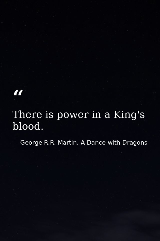 There is power in a King's blood. — George R.R. Martin, A Dance with Dragons