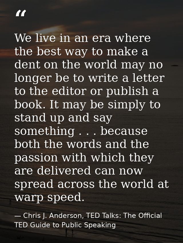 We live in an era where the best way to make a dent on the world may no longer be to write a letter to the editor or pub — Chris J. Anderson, TED Talks: The Official TED Guide to Public Speaking