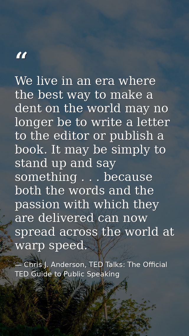 We live in an era where the best way to make a dent on the world may no longer be to write a letter to the editor or pub — Chris J. Anderson, TED Talks: The Official TED Guide to Public Speaking