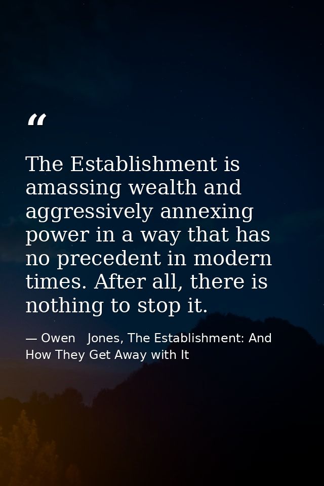 The Establishment is amassing wealth and aggressively annexing power in a way that has no precedent in modern times. Aft — Owen   Jones, The Establishment: And How They Get Away with It