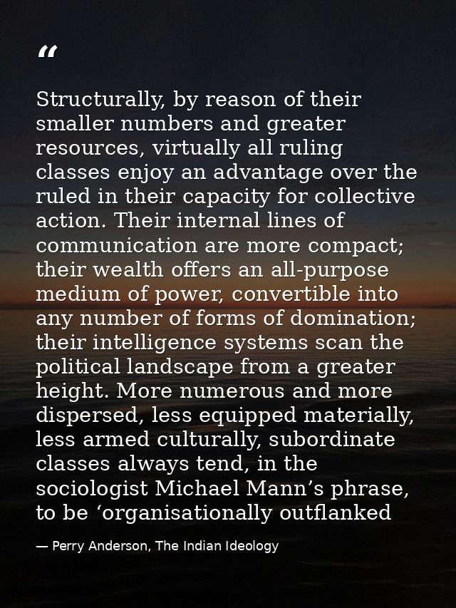 Structurally, by reason of their smaller numbers and greater resources, virtually all ruling classes enjoy an advantage  — Perry Anderson, The Indian Ideology