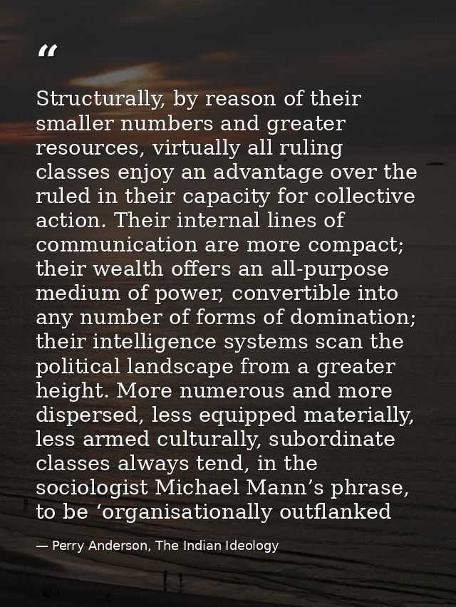 Structurally, by reason of their smaller numbers and greater resources, virtually all ruling classes enjoy an advantage  — Perry Anderson, The Indian Ideology