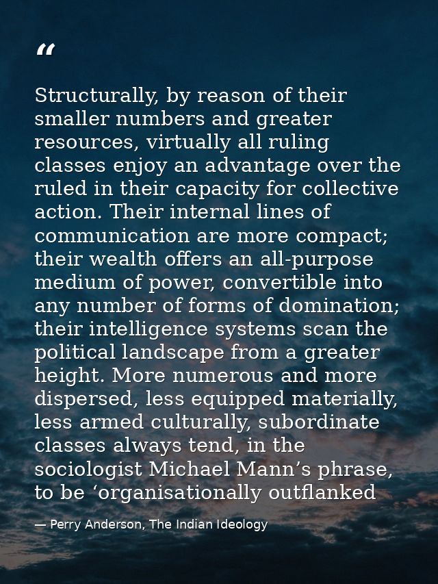 Structurally, by reason of their smaller numbers and greater resources, virtually all ruling classes enjoy an advantage  — Perry Anderson, The Indian Ideology