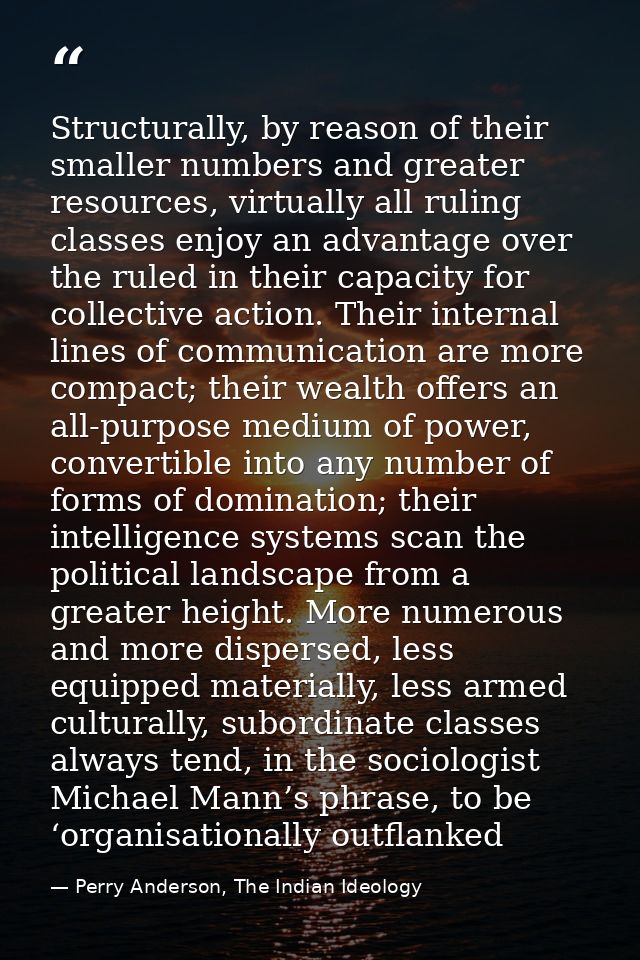 Structurally, by reason of their smaller numbers and greater resources, virtually all ruling classes enjoy an advantage  — Perry Anderson, The Indian Ideology