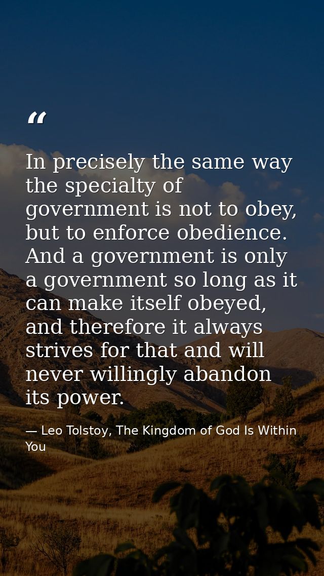 In precisely the same way the specialty of government is not to obey, but to enforce obedience. And a government is only — Leo Tolstoy, The Kingdom of God Is Within You