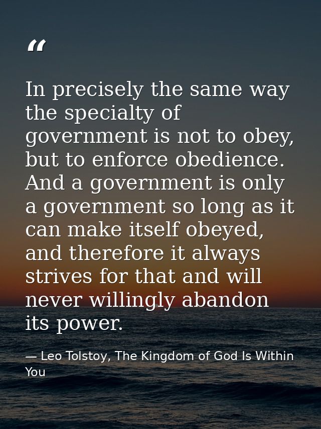In precisely the same way the specialty of government is not to obey, but to enforce obedience. And a government is only — Leo Tolstoy, The Kingdom of God Is Within You