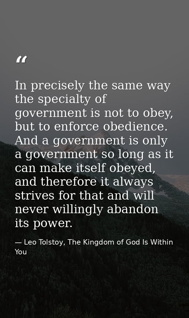 In precisely the same way the specialty of government is not to obey, but to enforce obedience. And a government is only — Leo Tolstoy, The Kingdom of God Is Within You