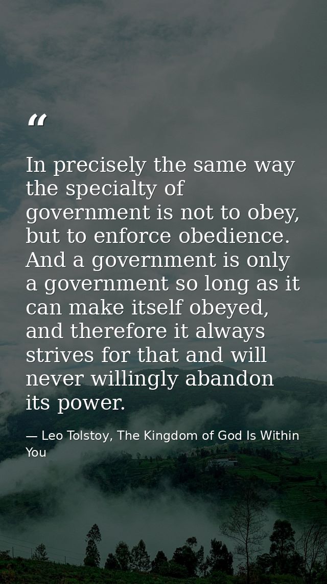 In precisely the same way the specialty of government is not to obey, but to enforce obedience. And a government is only — Leo Tolstoy, The Kingdom of God Is Within You