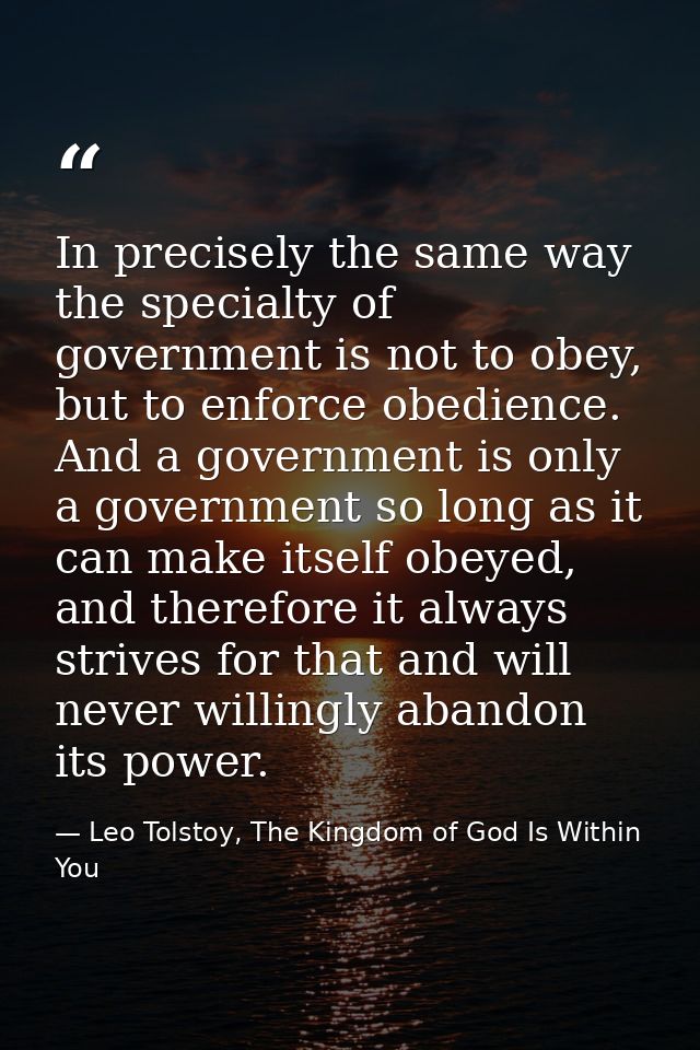 In precisely the same way the specialty of government is not to obey, but to enforce obedience. And a government is only — Leo Tolstoy, The Kingdom of God Is Within You