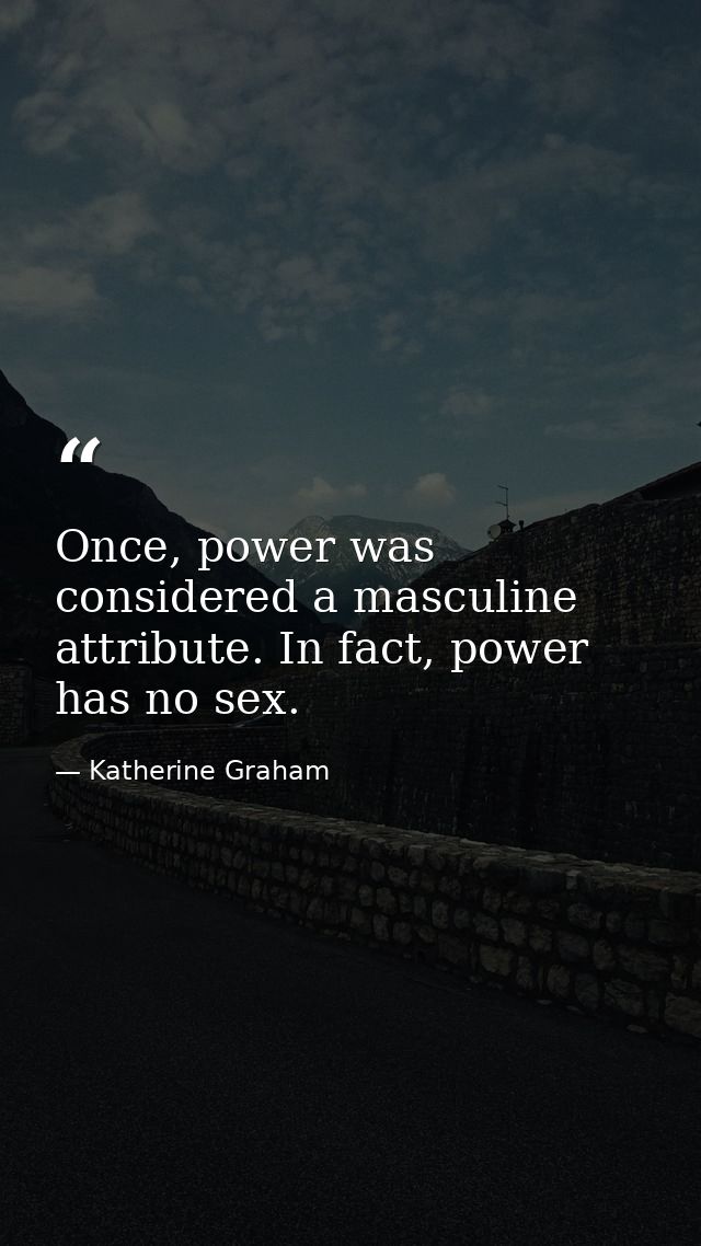 Once, power was considered a masculine attribute. In fact, power has no sex. — Katherine Graham