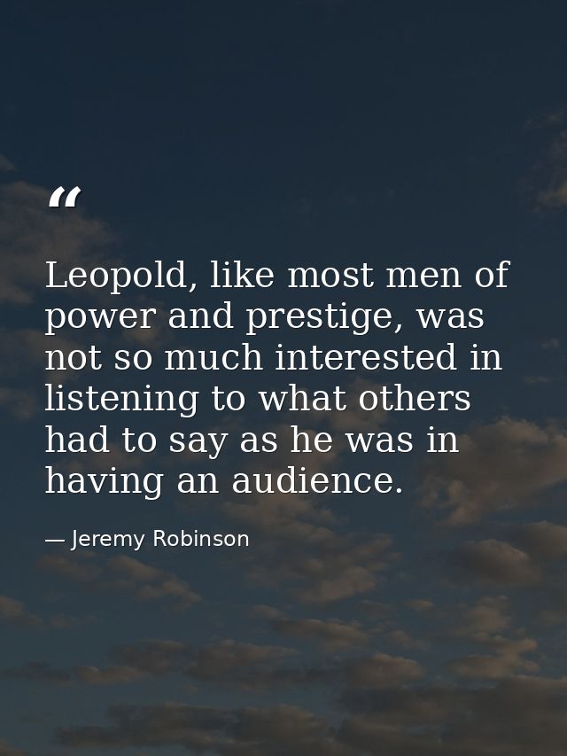 Leopold, like most men of power and prestige, was not so much interested in listening to what others had to say as he wa — Jeremy Robinson