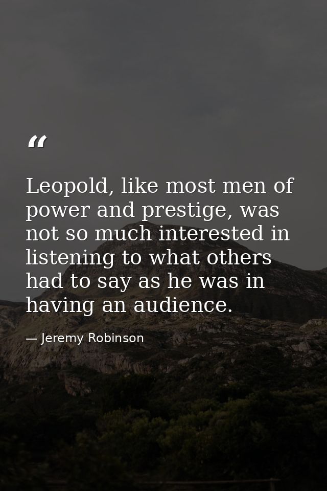 Leopold, like most men of power and prestige, was not so much interested in listening to what others had to say as he wa — Jeremy Robinson