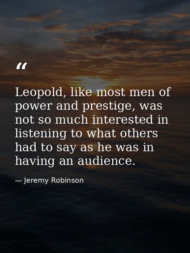 Leopold, like most men of power and prestige, was not so much interested in listening to what others had to say as he wa — Jeremy Robinson