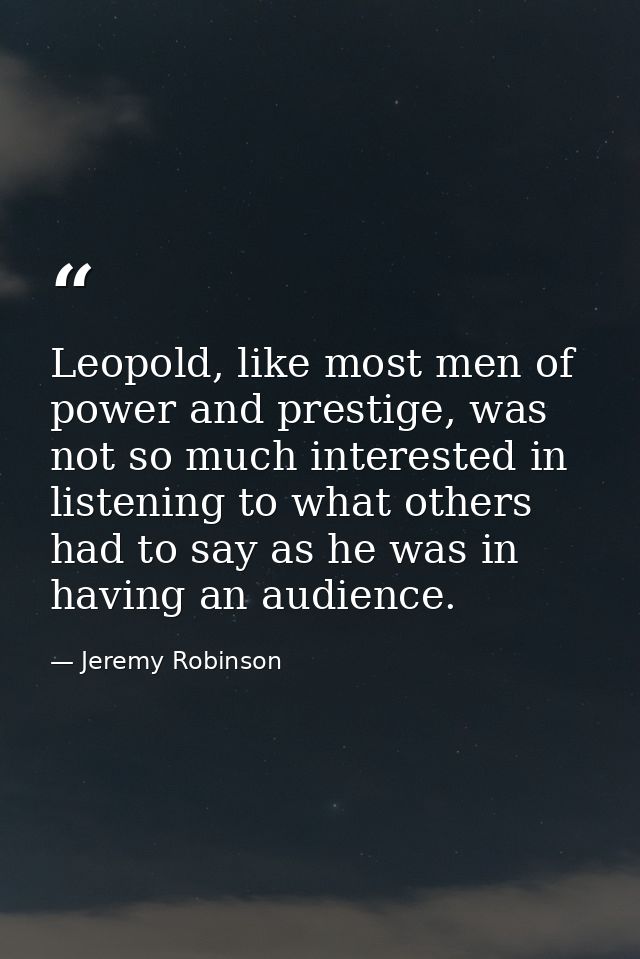 Leopold, like most men of power and prestige, was not so much interested in listening to what others had to say as he wa — Jeremy Robinson