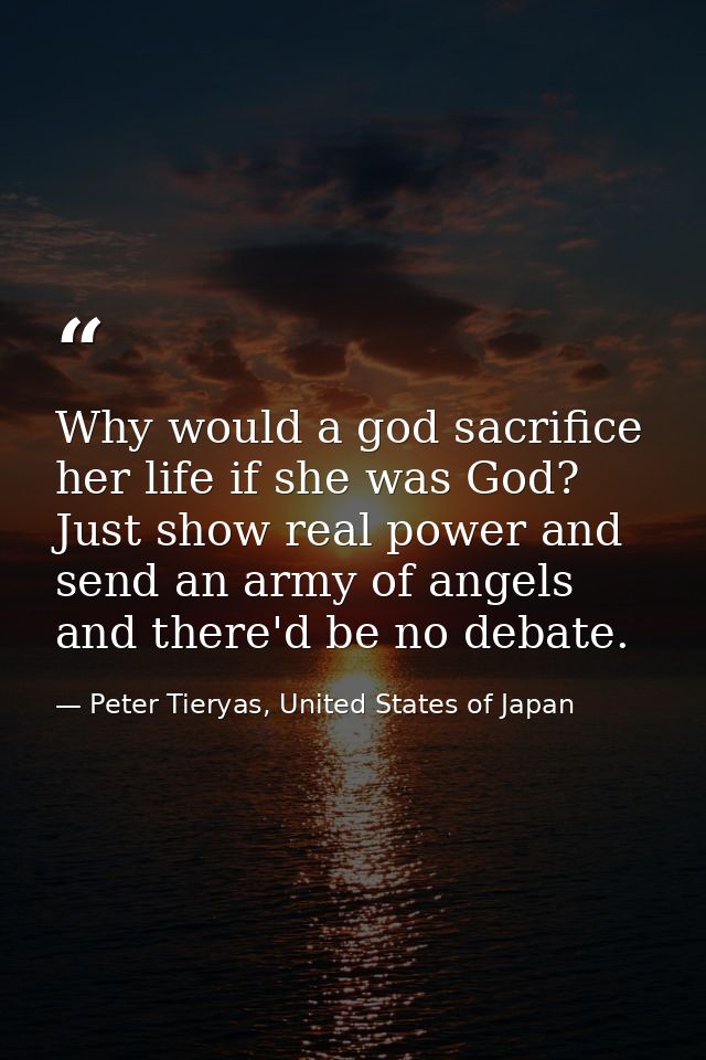 Why would a god sacrifice her life if she was God? Just show real power and send an army of angels and there'd be no deb — Peter Tieryas, United States of Japan