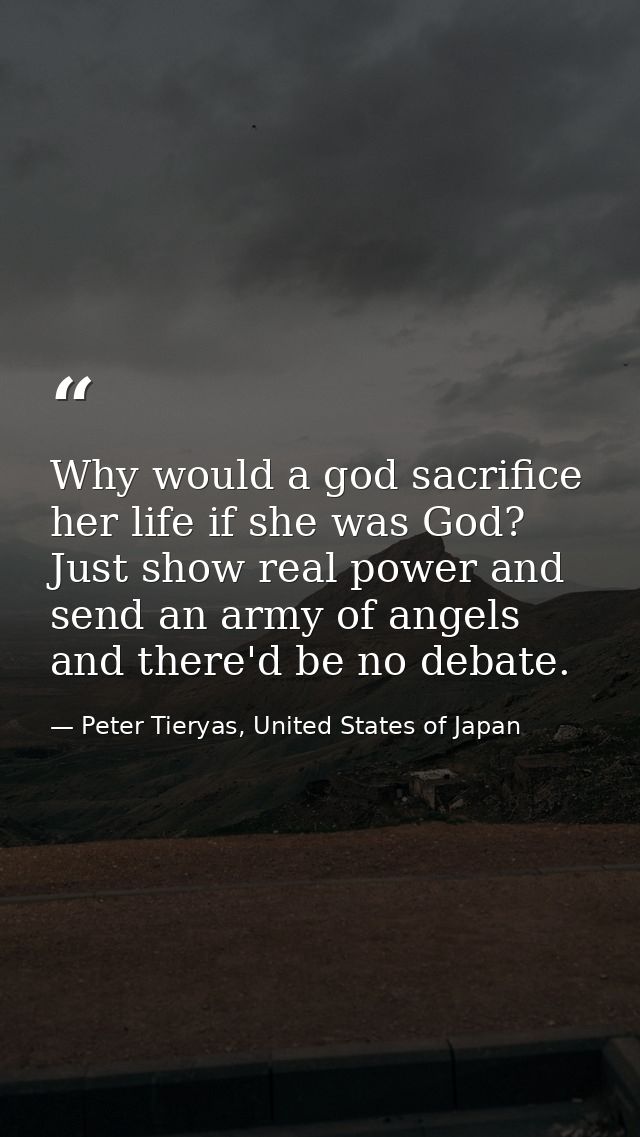 Why would a god sacrifice her life if she was God? Just show real power and send an army of angels and there'd be no deb — Peter Tieryas, United States of Japan