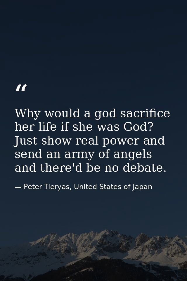 Why would a god sacrifice her life if she was God? Just show real power and send an army of angels and there'd be no deb — Peter Tieryas, United States of Japan