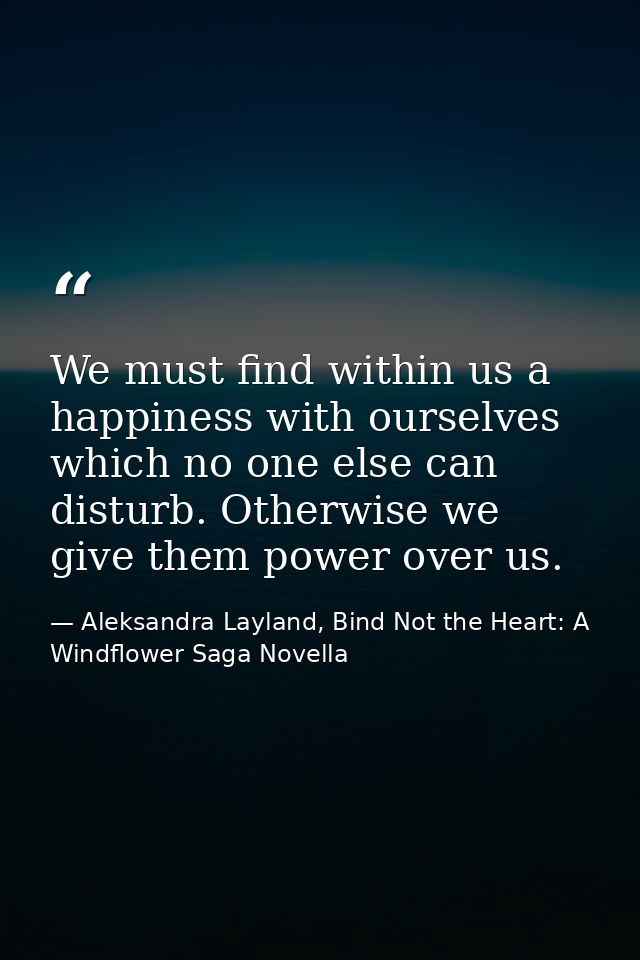 We must find within us a happiness with ourselves which no one else can disturb. Otherwise we give them power over us. — Aleksandra Layland, Bind Not the Heart: A Windflower Saga Novella