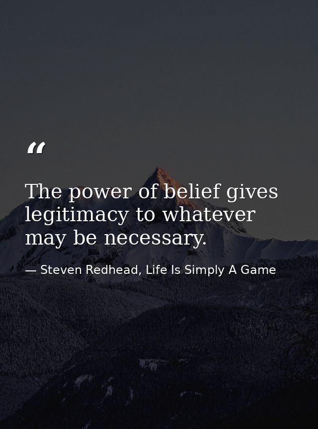 The power of belief gives legitimacy to whatever may be necessary. — Steven Redhead, Life Is Simply A Game
